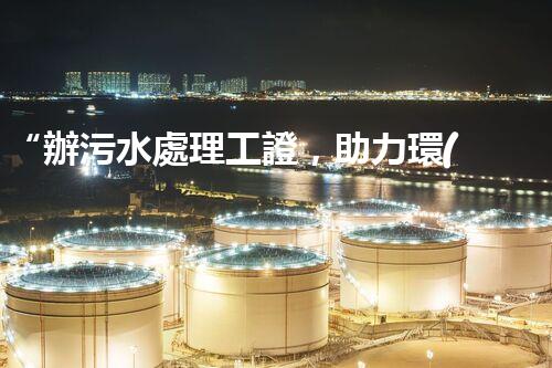 “辦污水處理工證，助力環(huán)保事業(yè)新篇章！”